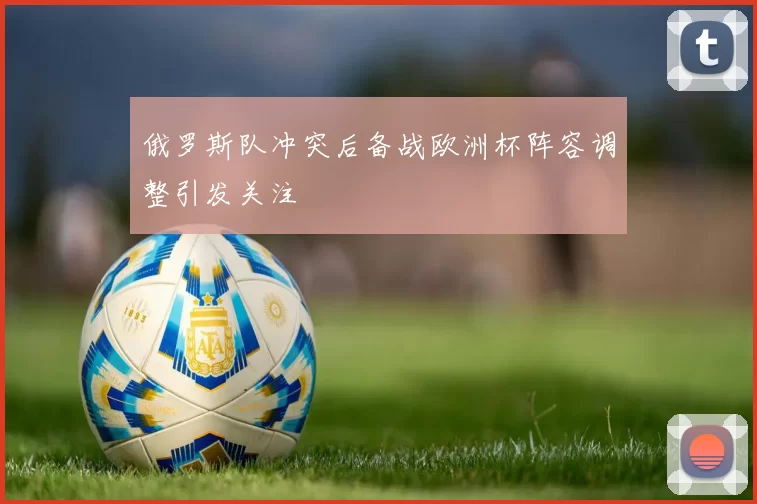俄罗斯队冲突后备战欧洲杯阵容调整引发关注