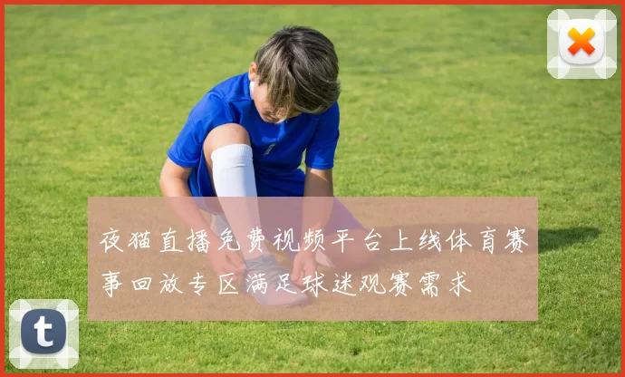 夜猫直播免费视频平台上线体育赛事回放专区满足球迷观赛需求