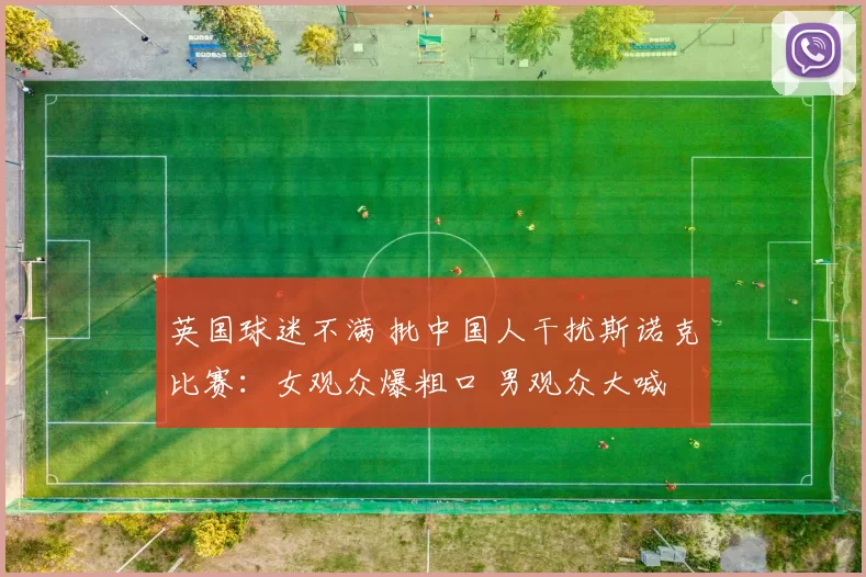 英国球迷不满 批中国人干扰斯诺克比赛：女观众爆粗口 男观众大喊