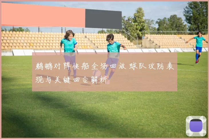 鹈鹕对阵快船全场回放 球队攻防表现与关键回合解析