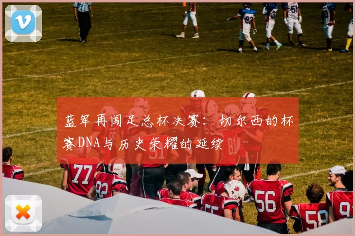 蓝军再闯足总杯决赛：切尔西的杯赛DNA与历史荣耀的延续