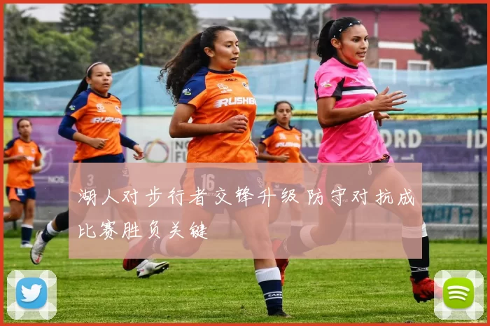 湖人对步行者交锋升级 防守对抗成比赛胜负关键