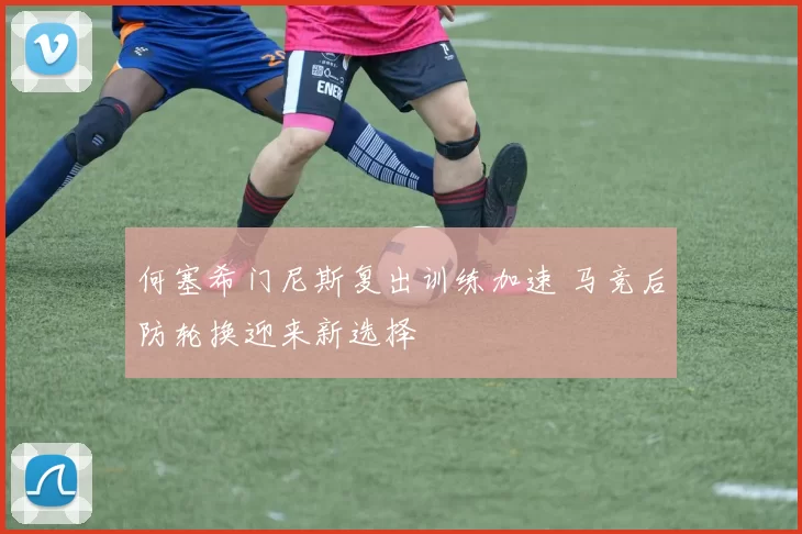 何塞希门尼斯复出训练加速 马竞后防轮换迎来新选择