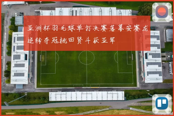 亚洲杯羽毛球单打决赛落幕安赛龙逆转夺冠桃田贤斗获亚军