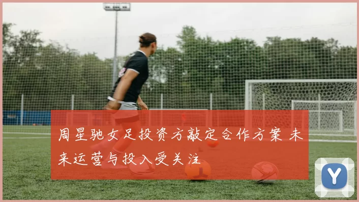 周星驰女足投资方敲定合作方案 未来运营与投入受关注