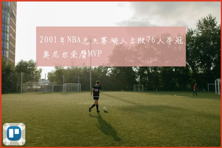 2001年NBA总决赛湖人击败76人夺冠 奥尼尔荣膺MVP