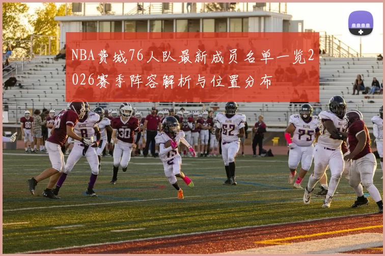 NBA费城76人队最新成员名单一览2026赛季阵容解析与位置分布
