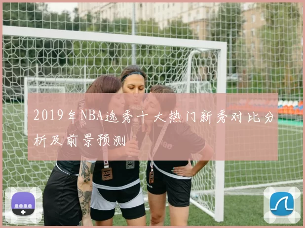 2019年NBA选秀十大热门新秀对比分析及前景预测